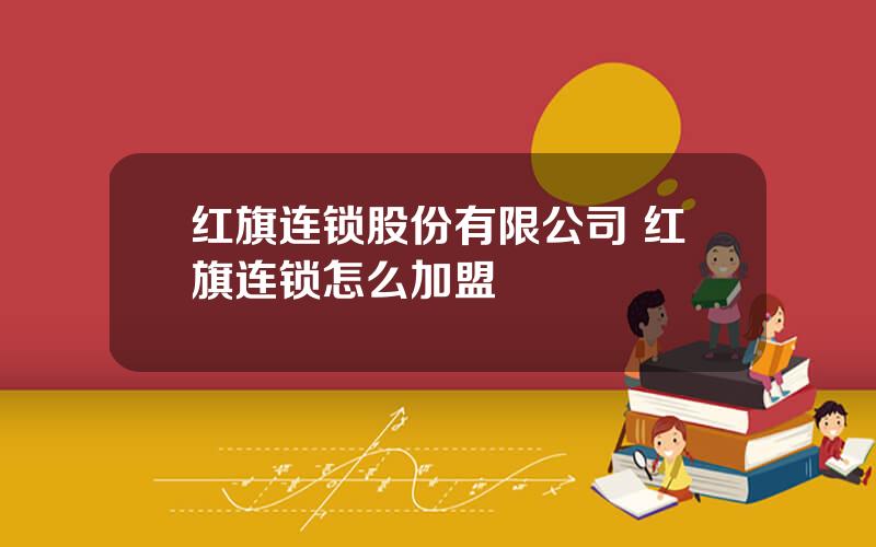 红旗连锁股份有限公司 红旗连锁怎么加盟